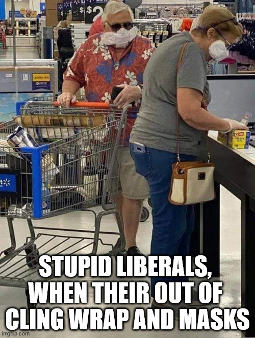 Stupid Liberals | STUPID LIBERALS, 
WHEN THEIR OUT OF 
CLING WRAP AND MASKS | image tagged in stupid liberals | made w/ Imgflip meme maker