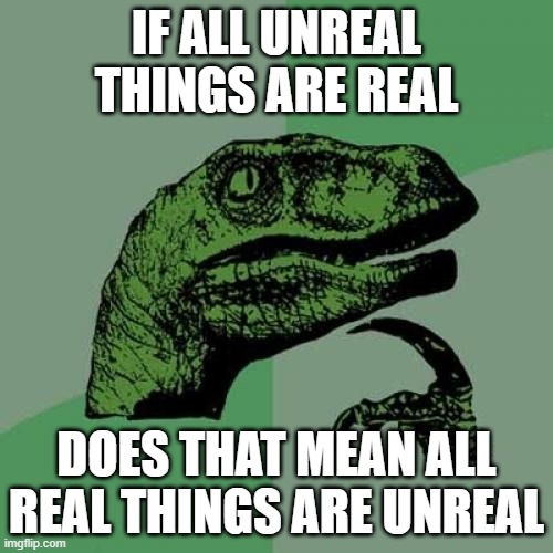Philosoraptor Meme | IF ALL UNREAL THINGS ARE REAL; DOES THAT MEAN ALL REAL THINGS ARE UNREAL | image tagged in memes,philosoraptor | made w/ Imgflip meme maker