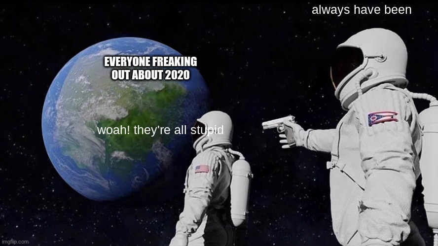 Always Has Been | always have been; EVERYONE FREAKING OUT ABOUT 2020; woah! they're all stupid | image tagged in memes,always has been | made w/ Imgflip meme maker