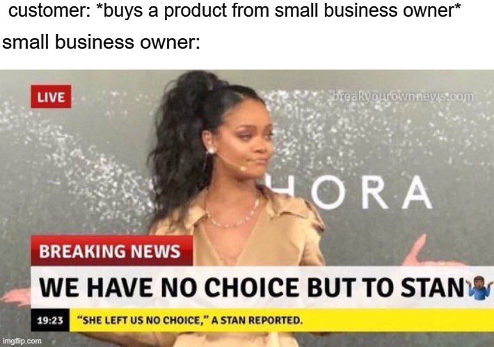 small business owners be like | customer: *buys a product from small business owner*; small business owner: | image tagged in memes | made w/ Imgflip meme maker