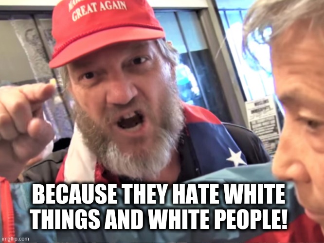 Angry Trump Supporter | BECAUSE THEY HATE WHITE THINGS AND WHITE PEOPLE! | image tagged in angry trump supporter | made w/ Imgflip meme maker