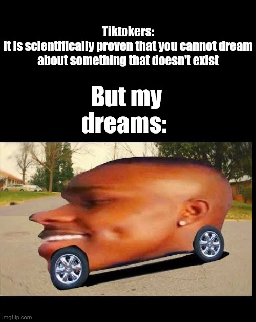I had this dream last night.... |  Tiktokers:
It is scientifically proven that you cannot dream about something that doesn't exist; But my dreams: | image tagged in dababy car,dream,science,funny,funny memes,isn't it | made w/ Imgflip meme maker