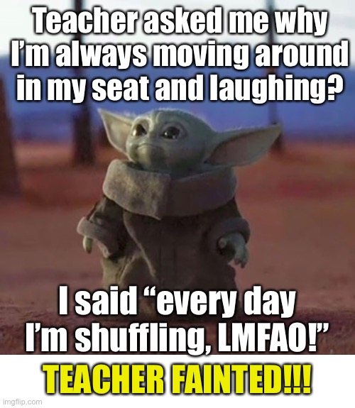 Only upvote if you get this!! | Teacher asked me why I’m always moving around in my seat and laughing? I said “every day I’m shuffling, LMFAO!”; TEACHER FAINTED!!! | image tagged in baby yoda | made w/ Imgflip meme maker