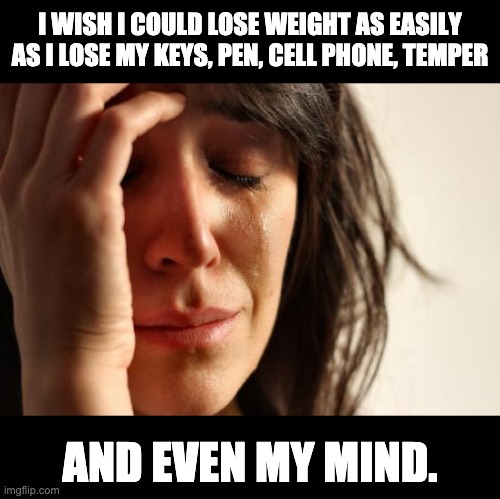 Losing things | I WISH I COULD LOSE WEIGHT AS EASILY AS I LOSE MY KEYS, PEN, CELL PHONE, TEMPER; AND EVEN MY MIND. | image tagged in memes,first world problems | made w/ Imgflip meme maker
