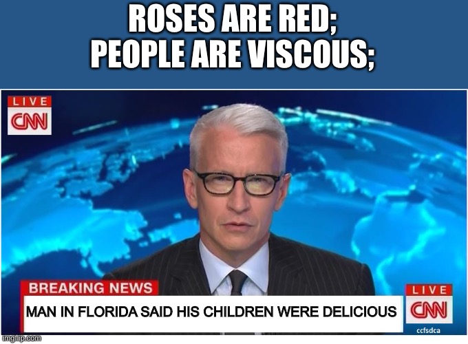 Yummy Children | ROSES ARE RED;
PEOPLE ARE VISCOUS;; MAN IN FLORIDA SAID HIS CHILDREN WERE DELICIOUS | image tagged in cnn breaking news anderson cooper,godzilla had a stroke trying to read this and fricking died,10 upvotes | made w/ Imgflip meme maker