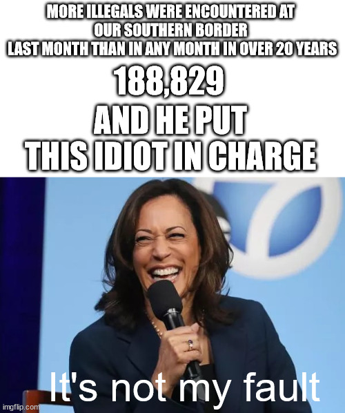 She's incompetent | MORE ILLEGALS WERE ENCOUNTERED AT 
OUR SOUTHERN BORDER 
LAST MONTH THAN IN ANY MONTH IN OVER 20 YEARS; 188,829; AND HE PUT THIS IDIOT IN CHARGE; It's not my fault | image tagged in kamala harris laugh,kamala is a moron | made w/ Imgflip meme maker