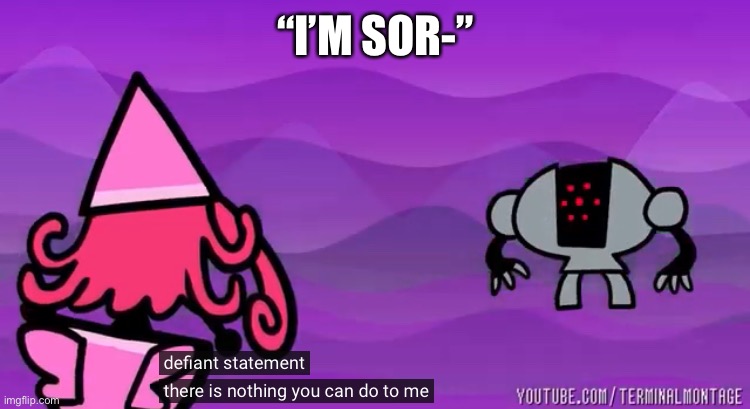 Defiant statement, there is nothing you can do to me | “I’M SOR-” | image tagged in defiant statement there is nothing you can do to me | made w/ Imgflip meme maker