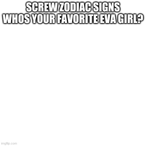 Asuka gang!!!! | SCREW ZODIAC SIGNS
WHOS YOUR FAVORITE EVA GIRL? | image tagged in memes,anime,funny | made w/ Imgflip meme maker