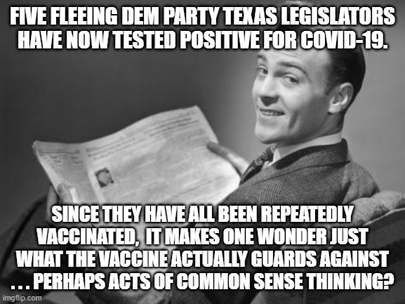 No common sense thinking ALLOWED among leftist legislators. | FIVE FLEEING DEM PARTY TEXAS LEGISLATORS HAVE NOW TESTED POSITIVE FOR COVID-19. SINCE THEY HAVE ALL BEEN REPEATEDLY VACCINATED,  IT MAKES ONE WONDER JUST WHAT THE VACCINE ACTUALLY GUARDS AGAINST . . . PERHAPS ACTS OF COMMON SENSE THINKING? | image tagged in leftists,vaccines,zero common sense | made w/ Imgflip meme maker