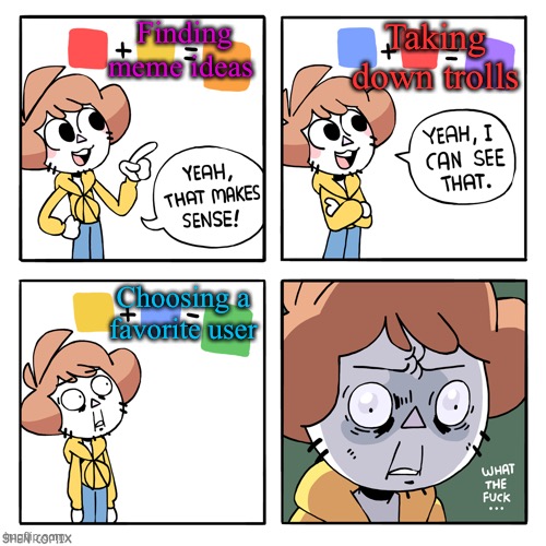 I think it’s hard for me cuz I don’t wanna disappoint some people lol | Finding meme ideas; Taking down trolls; Choosing a favorite user | image tagged in yeah that makes sense | made w/ Imgflip meme maker