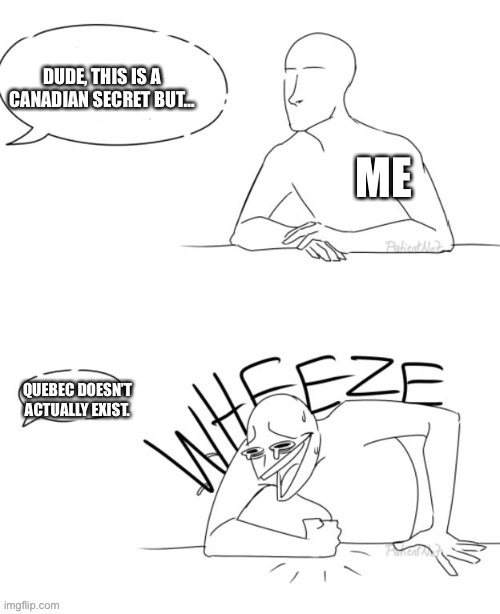 Quebec doesn’t exist | DUDE, THIS IS A CANADIAN SECRET BUT…; ME; QUEBEC DOESN’T ACTUALLY EXIST. | image tagged in wheeze blank | made w/ Imgflip meme maker