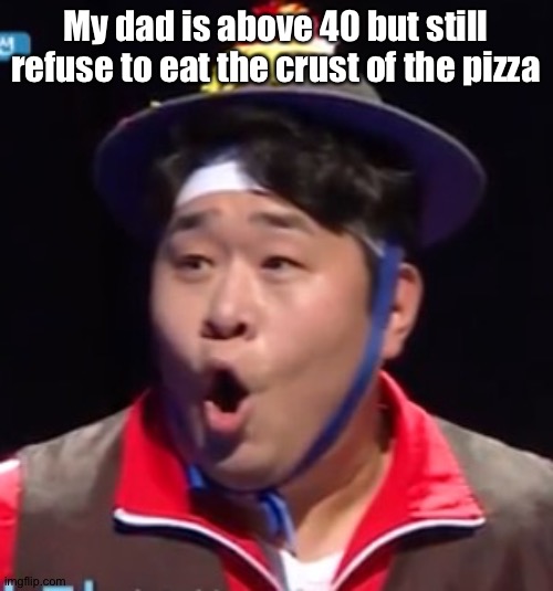 Call me Shiyu now | My dad is above 40 but still refuse to eat the crust of the pizza | image tagged in pogging seyoon higher quality | made w/ Imgflip meme maker
