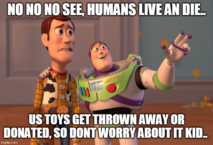 X, X Everywhere | NO NO NO SEE, HUMANS LIVE AN DIE.. US TOYS GET THROWN AWAY OR DONATED, SO DONT WORRY ABOUT IT KID.. | image tagged in memes,x x everywhere | made w/ Imgflip meme maker
