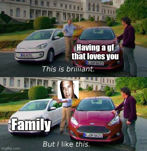 F A M I LY | Having a gf that loves you; Family | image tagged in this is brilliant but i like this | made w/ Imgflip meme maker