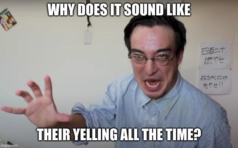 why does it sound like their yelling all the time | WHY DOES IT SOUND LIKE; THEIR YELLING ALL THE TIME? | image tagged in filthy frank | made w/ Imgflip meme maker