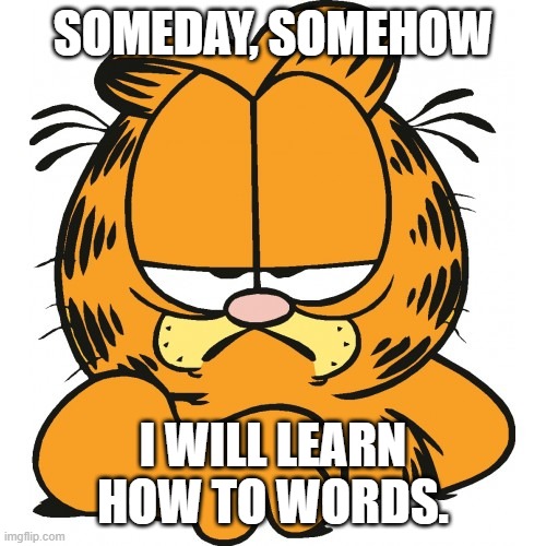 Garfield | SOMEDAY, SOMEHOW I WILL LEARN HOW TO WORDS. | image tagged in garfield | made w/ Imgflip meme maker