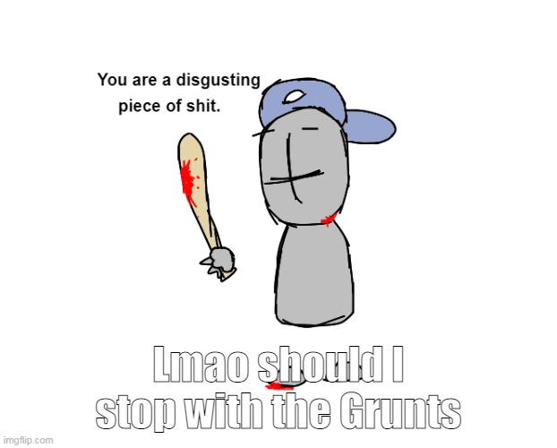 You are a disgusting piece of shit | Lmao should I stop with the Grunts | image tagged in you are a disgusting piece of shit | made w/ Imgflip meme maker