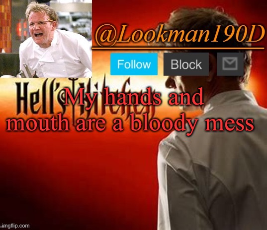 Like legit there’s a lotta blood | My hands and mouth are a bloody mess | image tagged in lookman190d hell s kitchen announcement template by uno_official | made w/ Imgflip meme maker