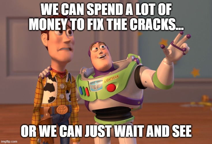 X, X Everywhere Meme | WE CAN SPEND A LOT OF MONEY TO FIX THE CRACKS... OR WE CAN JUST WAIT AND SEE | image tagged in memes,x x everywhere | made w/ Imgflip meme maker