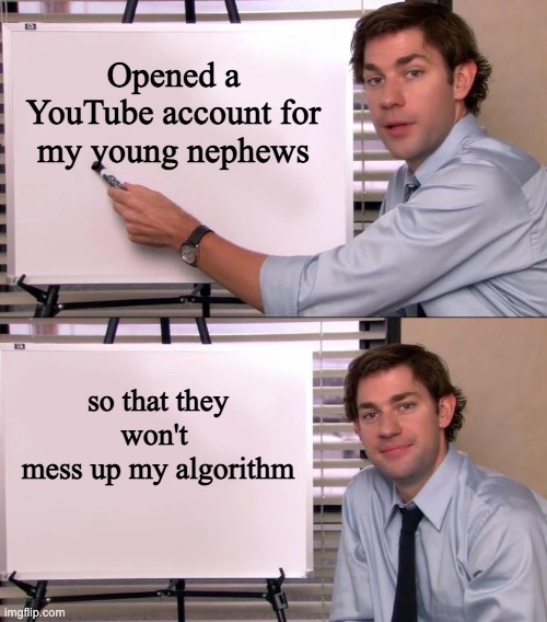 Jim Halpert Explains | Opened a YouTube account for my young nephews; so that they won't 
mess up my algorithm | image tagged in jim halpert explains,memes,youtube | made w/ Imgflip meme maker