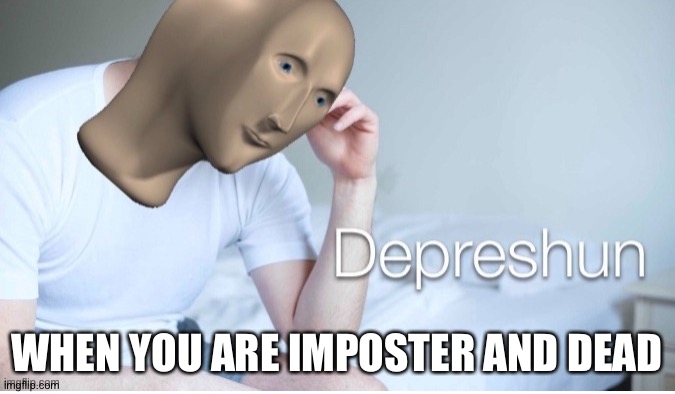 Depreshun man | WHEN YOU ARE IMPOSTER AND DEAD | image tagged in depreshun man | made w/ Imgflip meme maker