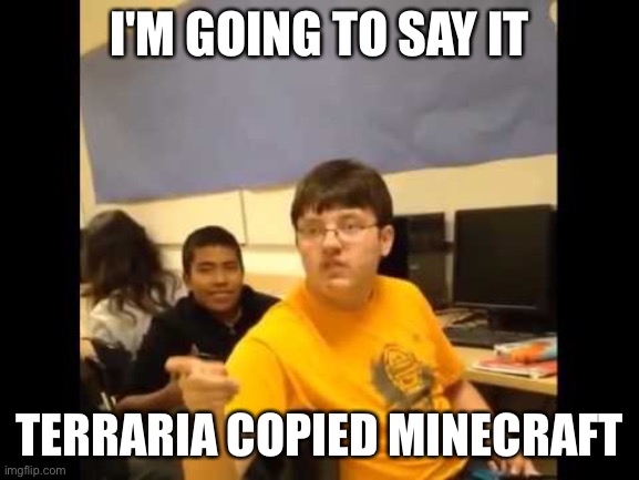 You know what? I'm about to say it | I'M GOING TO SAY IT TERRARIA COPIED MINECRAFT | image tagged in you know what i'm about to say it | made w/ Imgflip meme maker