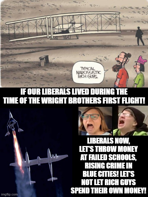 If our liberals lived during the time of the Wright brothers first flight! |  IF OUR LIBERALS LIVED DURING THE TIME OF THE WRIGHT BROTHERS FIRST FLIGHT! LIBERALS NOW, LET'S THROW MONEY AT FAILED SCHOOLS, RISING CRIME IN BLUE CITIES! LET'S NOT LET RICH GUYS SPEND THEIR OWN MONEY! | image tagged in stupid liberals,morons,idiots,cowards | made w/ Imgflip meme maker