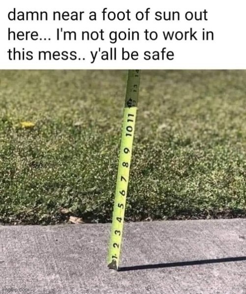 unsafe working conditions | DAMN NEAR A FOOT OF SUN OUT HERE... I'M NOT GOING TO WORK IN THIS MESS..Y'ALL BE SAFE. | image tagged in unsafe,condititions | made w/ Imgflip meme maker