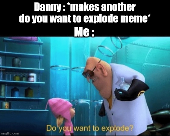 Do you want to explode? | Danny : *makes another do you want to explode meme*; Me : | image tagged in do you want to explode | made w/ Imgflip meme maker