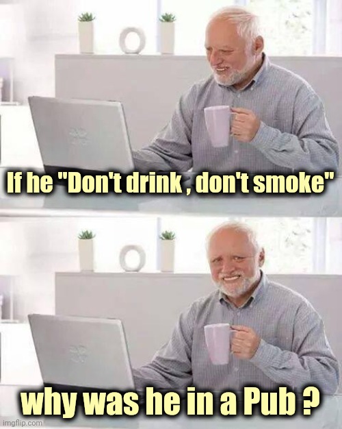 Hide the Pain Harold Meme | If he "Don't drink , don't smoke" why was he in a Pub ? | image tagged in memes,hide the pain harold | made w/ Imgflip meme maker