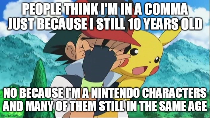 he never was  in a comma you dumb kids | PEOPLE THINK I'M IN A COMMA JUST BECAUSE I STILL 10 YEARS OLD; NO BECAUSE I'M A NINTENDO CHARACTERS AND MANY OF THEM STILL IN THE SAME AGE | image tagged in ash ketchum facepalm,ash ketchum,pikachu,nintendo,pokemon,pokemon memes | made w/ Imgflip meme maker