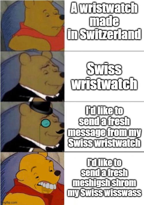 Swiss Wristwatch | A wristwatch made in Switzerland; Swiss wristwatch; I'd like to send a fresh message from my Swiss wristwatch; I'd like to send a fresh meshigsh shrom my Swiss wisswass | image tagged in fun,tongue,twister,meme,best better blurst,tuxedo winnie the pooh 4 panel | made w/ Imgflip meme maker