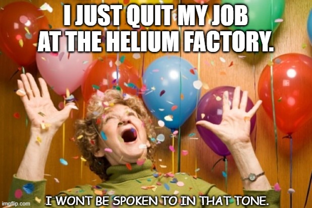 Daily Bad Dad Joke July 19 2021 | I JUST QUIT MY JOB AT THE HELIUM FACTORY. I WONT BE SPOKEN TO IN THAT TONE. | image tagged in granny on helium | made w/ Imgflip meme maker