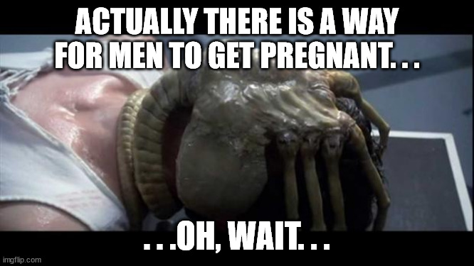 Face Hugger | ACTUALLY THERE IS A WAY FOR MEN TO GET PREGNANT. . . . . .OH, WAIT. . . | image tagged in face hugger | made w/ Imgflip meme maker