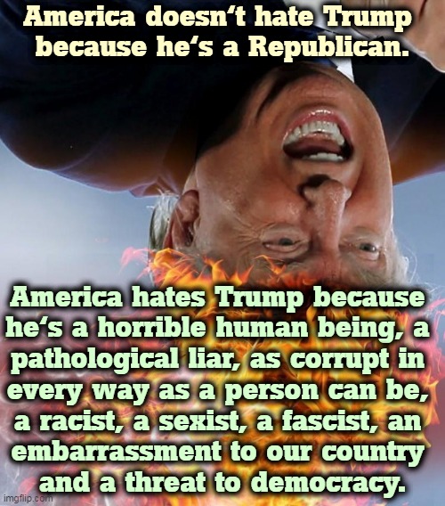 What's wrong with Trump? | America doesn't hate Trump 
because he's a Republican. America hates Trump because 
he's a horrible human being, a 

pathological liar, as corrupt in 
every way as a person can be, 
a racist, a sexist, a fascist, an 
embarrassment to our country 
and a threat to democracy. | image tagged in trump frantic crazy insane,america,dislike,trump,horrible,liar | made w/ Imgflip meme maker
