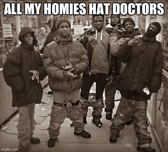 All My Homies Hate | ALL MY HOMIES HAT DOCTORS | image tagged in all my homies hate | made w/ Imgflip meme maker