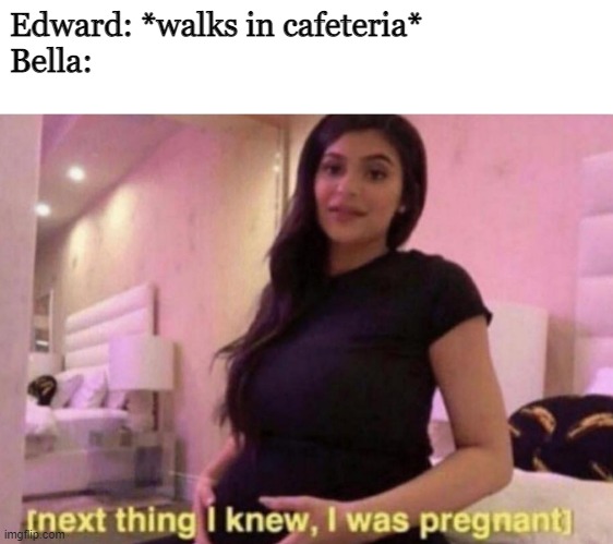 Me in 2008 | Edward: *walks in cafeteria*
Bella: | image tagged in next thing i knew i was pregnant,twilight | made w/ Imgflip meme maker
