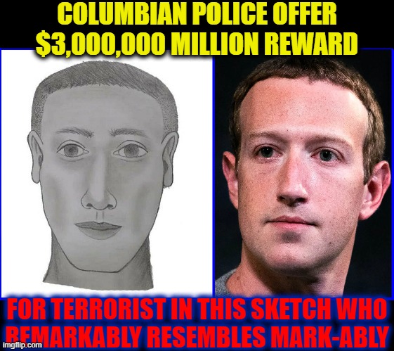 Be On The Look-Out.... | COLUMBIAN POLICE OFFER
$3,000,000 MILLION REWARD; FOR TERRORIST IN THIS SKETCH WHO
REMARKABLY RESEMBLES MARK-ABLY | image tagged in vince vance,columbia,terrorist,totally looks like,mark zuckerberg,memes | made w/ Imgflip meme maker