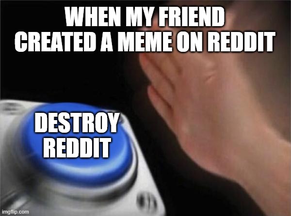 DESTROY REDDIT | WHEN MY FRIEND CREATED A MEME ON REDDIT; DESTROY REDDIT | image tagged in memes,blank nut button,reddit,destroy | made w/ Imgflip meme maker