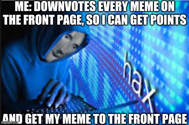 smrt of thu daya | ME: DOWNVOTES EVERY MEME ON THE FRONT PAGE, SO I CAN GET POINTS; AND GET MY MEME TO THE FRONT PAGE | image tagged in hax | made w/ Imgflip meme maker