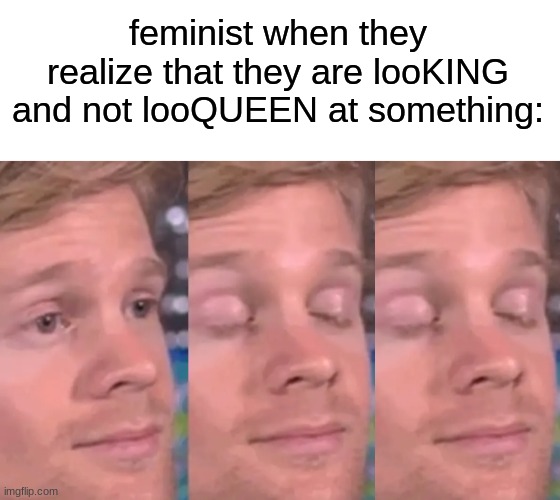 laugh at my poorly made meme!! | feminist when they realize that they are looKING and not looQUEEN at something: | image tagged in blank white template | made w/ Imgflip meme maker