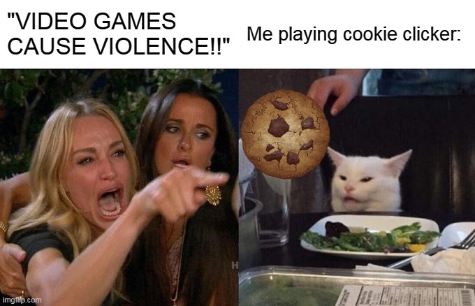 Becuase it's TRUE | "VIDEO GAMES CAUSE VIOLENCE!!"; Me playing cookie clicker: | image tagged in memes,woman yelling at cat | made w/ Imgflip meme maker