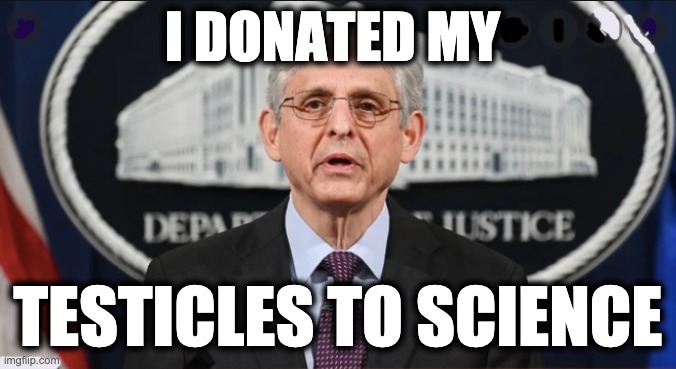 I DONATED MY; TESTICLES TO SCIENCE | image tagged in memes,departure from justice,attorney general,merrick garland,capitol attacks,january 6th 2021 | made w/ Imgflip meme maker