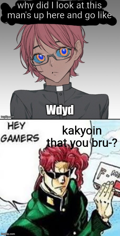 I think im the only one- (my stupidity.-.) | why did I look at this man's up here and go like; kakyoin that you bru-? | image tagged in kakyoin hey gamers | made w/ Imgflip meme maker