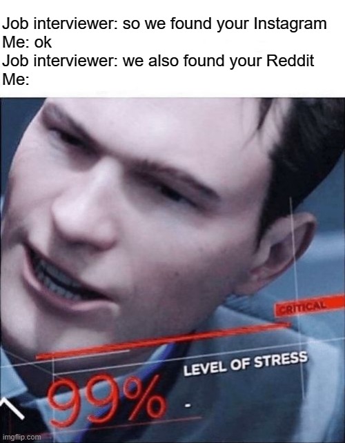99% Level of Stress | Job interviewer: so we found your Instagram
Me: ok
Job interviewer: we also found your Reddit
Me: | image tagged in 99 level of stress | made w/ Imgflip meme maker