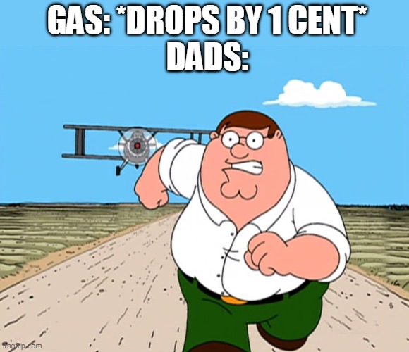 Peter Griffin running away | GAS: *DROPS BY 1 CENT*

DADS: | image tagged in peter griffin running away | made w/ Imgflip meme maker