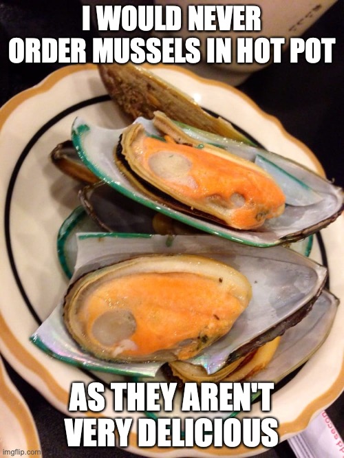 Mussels | I WOULD NEVER ORDER MUSSELS IN HOT POT; AS THEY AREN'T VERY DELICIOUS | image tagged in food,memes,seafood | made w/ Imgflip meme maker