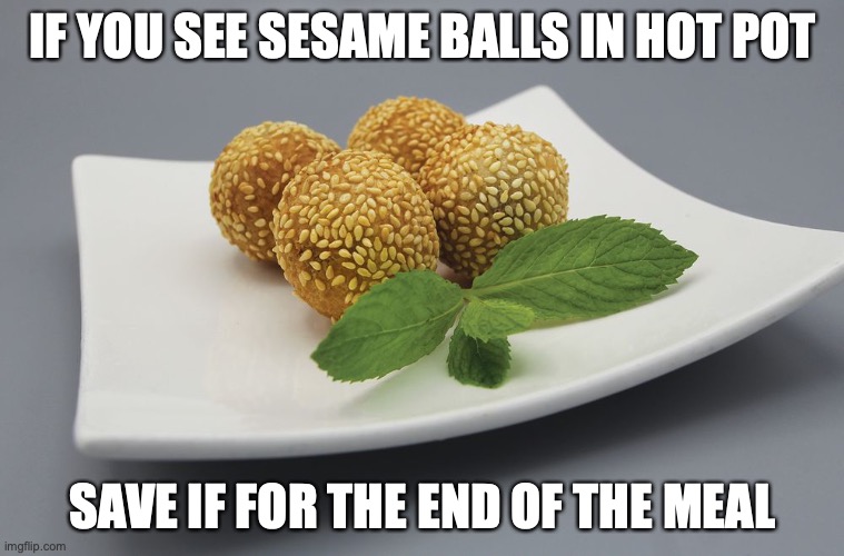 Sesame Balls | IF YOU SEE SESAME BALLS IN HOT POT; SAVE IF FOR THE END OF THE MEAL | image tagged in food,memes | made w/ Imgflip meme maker