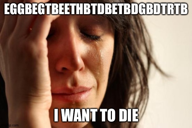 https://imgflip.com/i/5gz380 | EGGBEGTBEETHBTDBETBDGBDTRTB; I WANT TO DIE | image tagged in memes,first world problems | made w/ Imgflip meme maker