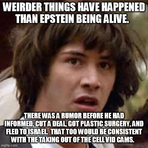 Conspiracy Keanu Meme | WEIRDER THINGS HAVE HAPPENED THAN EPSTEIN BEING ALIVE. THERE WAS A RUMOR BEFORE HE HAD INFORMED, CUT A DEAL, GOT PLASTIC SURGERY, AND FLED T | image tagged in memes,conspiracy keanu | made w/ Imgflip meme maker